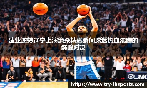 建业逆转辽宁上演绝杀精彩瞬间球迷热血沸腾的巅峰对决